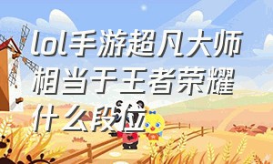 lol手游超凡大师相当于王者荣耀什么段位