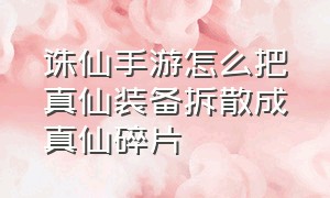 诛仙手游怎么把真仙装备拆散成真仙碎片