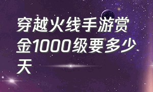 穿越火线手游赏金1000级要多少天