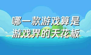 哪一款游戏算是游戏界的天花板