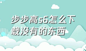 步步高s6怎么下载没有的东西