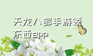 天龙八部手游领东西app（天龙八部手游官网）