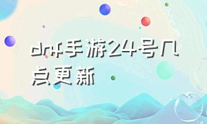 dnf手游24号几点更新（dnf手游最新上线时间确定）