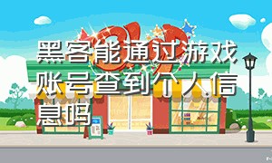 黑客能通过游戏账号查到个人信息吗