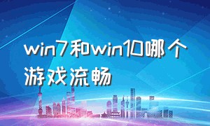 win7和win10哪个游戏流畅（win10和win7哪个玩游戏更流畅）