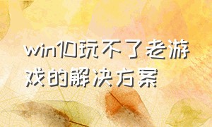 win10玩不了老游戏的解决方案（win10老游戏无法玩解决方法）