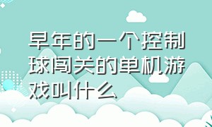 早年的一个控制球闯关的单机游戏叫什么