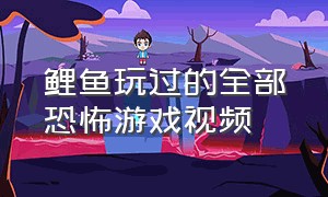 鲤鱼玩过的全部恐怖游戏视频