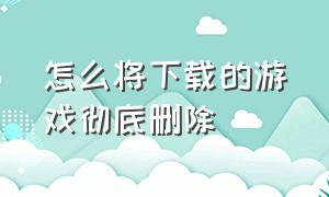 怎么将下载的游戏彻底删除