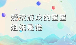 爱玩游戏的星星姐妹是谁