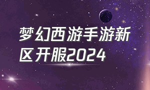 梦幻西游手游新区开服2024
