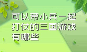 可以带小兵一起打仗的三国游戏有哪些（三国可以攻打各个城池的单机游戏）