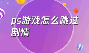 ps游戏怎么跳过剧情（ps手柄游戏怎么跳过剧情）