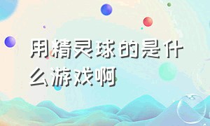 用精灵球的是什么游戏啊