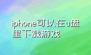 iphone可以在u盘里下载游戏（iphoneu盘可以装游戏吗）