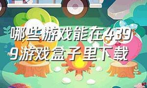 哪些游戏能在4399游戏盒子里下载（4399官方游戏盒子下载）