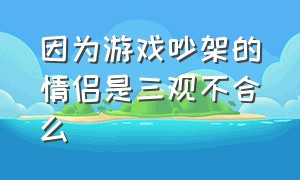 因为游戏吵架的情侣是三观不合么