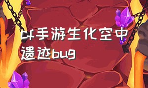 cf手游生化空中遗迹bug（cf生化模式空中遗迹）