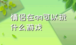 情侣在qq可以玩什么游戏