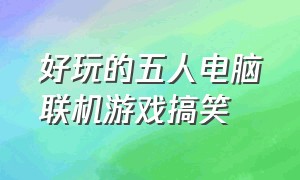 好玩的五人电脑联机游戏搞笑