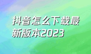 抖音怎么下载最新版本2023