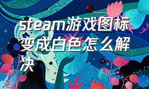 steam游戏图标变成白色怎么解决