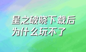 星之破晓下载后为什么玩不了（下载星之破晓测试服为什么不能玩）