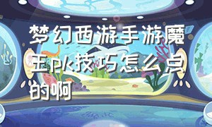 梦幻西游手游魔王pk技巧怎么点的啊