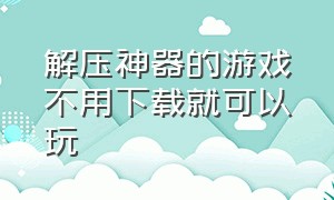 解压神器的游戏不用下载就可以玩