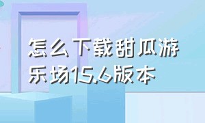 怎么下载甜瓜游乐场15.6版本（甜瓜游乐场23.0版本怎么下载）