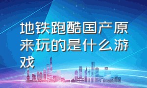 地铁跑酷国产原来玩的是什么游戏