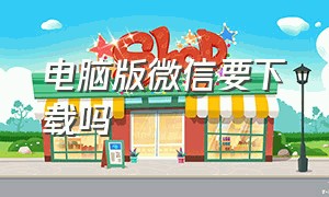 电脑版微信要下载吗（电脑版微信在哪里下载最新版）