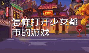 怎样打开少女都市的游戏（少女都市怎么设置中文和进入游戏）