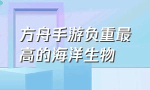 方舟手游负重最高的海洋生物（方舟手游海底负重最高的龙）