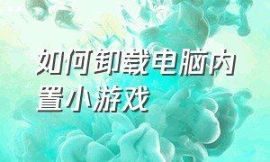 如何卸载电脑内置小游戏（怎么卸载电脑上的乱七八糟游戏）