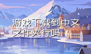 游戏下载到中文文件夹行吗