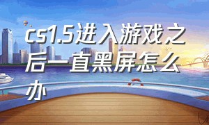 cs1.5进入游戏之后一直黑屏怎么办