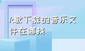 k歌下载的音乐文件在哪找