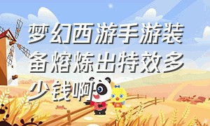 梦幻西游手游装备熔炼出特效多少钱啊