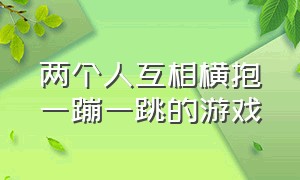 两个人互相横抱一蹦一跳的游戏