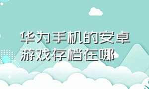 华为手机的安卓游戏存档在哪