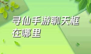 寻仙手游聊天框在哪里（寻仙手游sf无限仙玉）