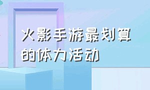 火影手游最划算的体力活动