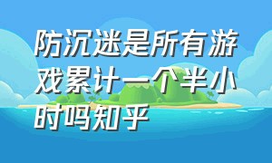 防沉迷是所有游戏累计一个半小时吗知乎