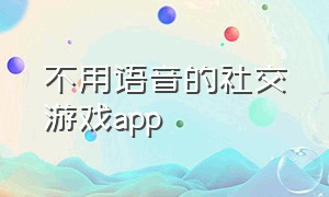 不用语音的社交游戏app（一对一平台聊天app 游戏推荐）