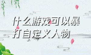 什么游戏可以暴打自定义人物（可以自定义人物大规模打架的游戏）