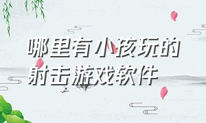 哪里有小孩玩的射击游戏软件（小孩玩的射击游戏有哪些）