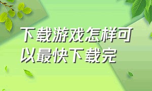 下载游戏怎样可以最快下载完