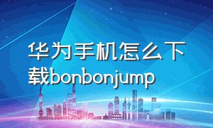 华为手机怎么下载bonbonjump