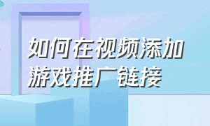 如何在视频添加游戏推广链接